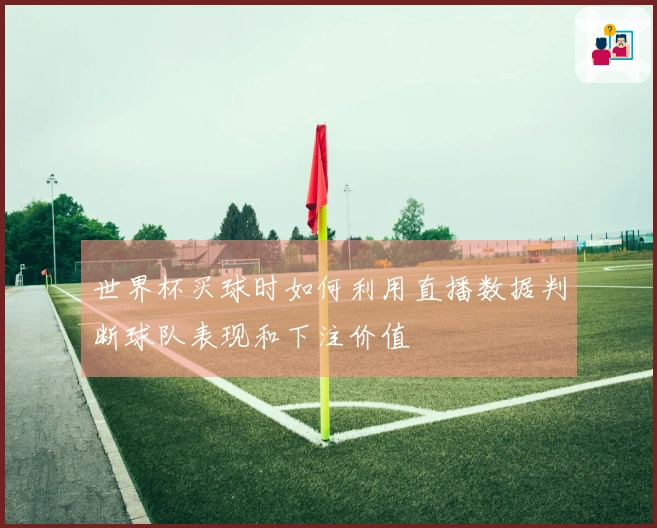 世界杯买球时如何利用直播数据判断球队表现和下注价值