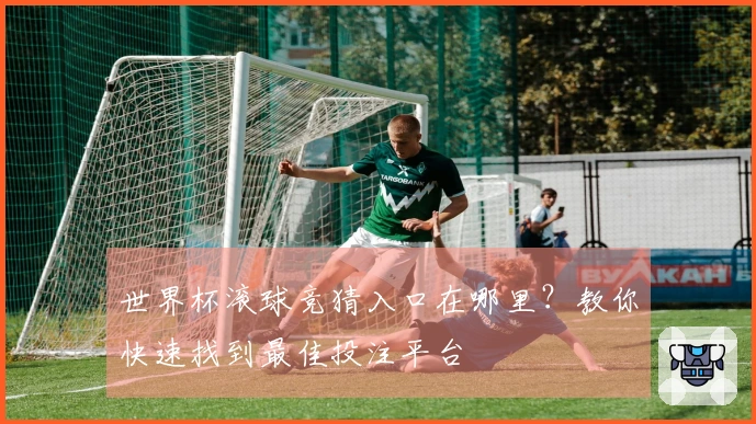 世界杯滚球竞猜入口在哪里？教你快速找到最佳投注平台