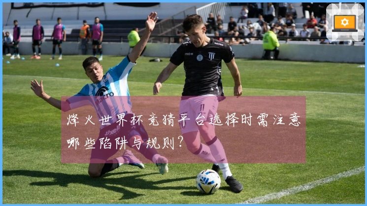 烽火世界杯竞猜平台选择时需注意哪些陷阱与规则？