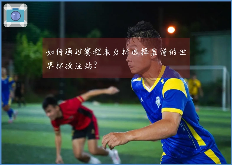 如何通过赛程表分析选择靠谱的世界杯投注站？