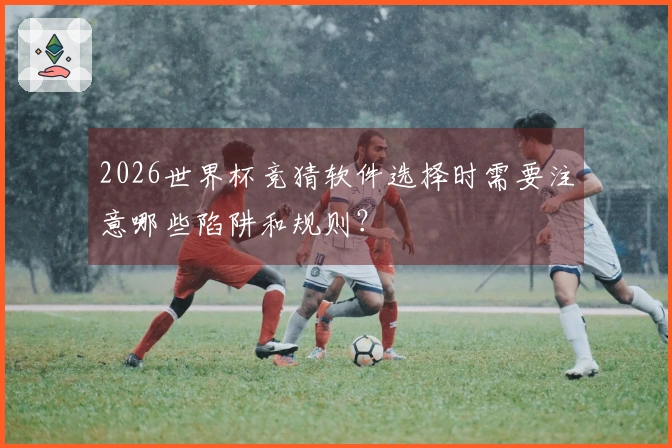 2026世界杯竞猜软件选择时需要注意哪些陷阱和规则？