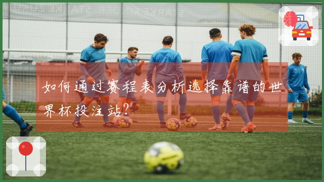 如何通过赛程表分析选择靠谱的世界杯投注站?