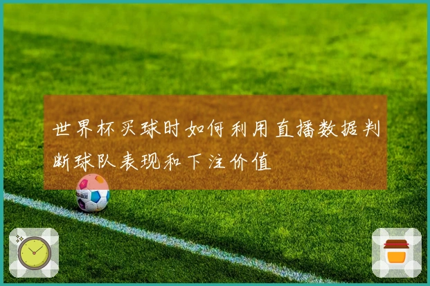 世界杯买球时如何利用直播数据判断球队表现和下注价值