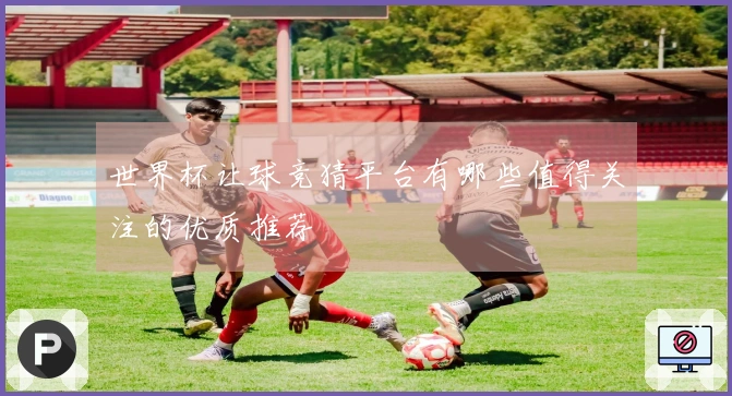 世界杯让球竞猜平台有哪些值得关注的优质推荐