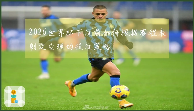2026世界杯下注前如何根据赛程表制定合理的投注策略